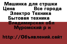 Машинка для стршки › Цена ­ 1 000 - Все города Электро-Техника » Бытовая техника   . Владимирская обл.,Муромский р-н